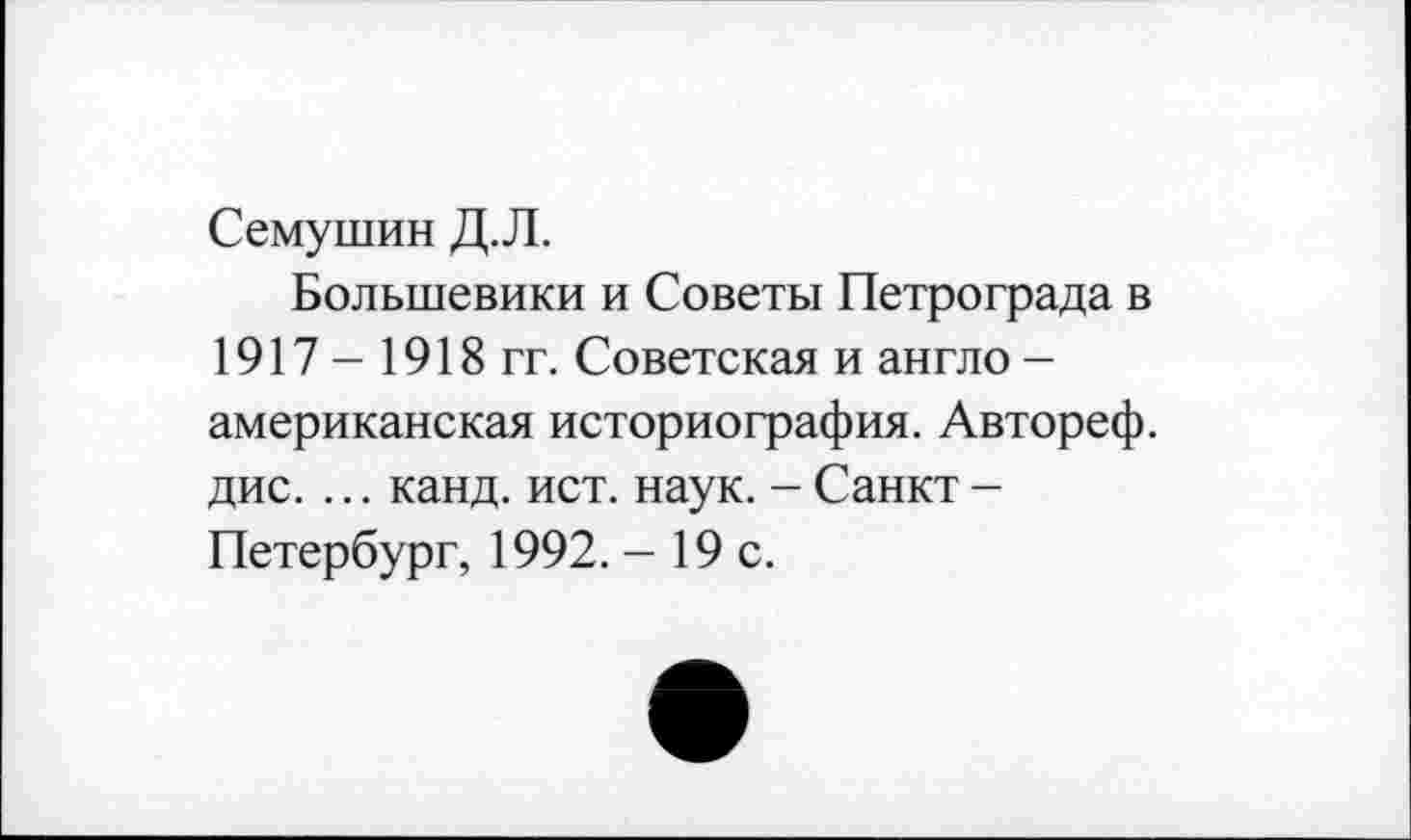 ﻿Семушин Д.Л.
Большевики и Советы Петрограда в 1917 - 1918 гг. Советская и англо -американская историография. Автореф. дис. ... канд. ист. наук. - Санкт -Петербург, 1992. - 19 с.